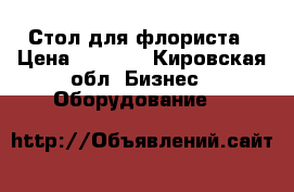 Стол для флориста › Цена ­ 9 000 - Кировская обл. Бизнес » Оборудование   